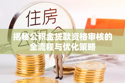 达仁揭秘公积金贷款资格审核的全流程与优化策略
