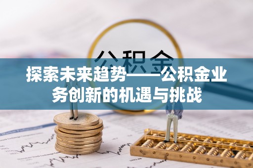 达仁探索未来趋势——公积金业务创新的机遇与挑战
