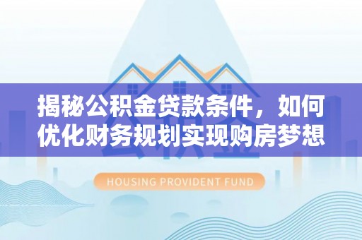 达仁揭秘公积金贷款条件，如何优化财务规划实现购房梦想