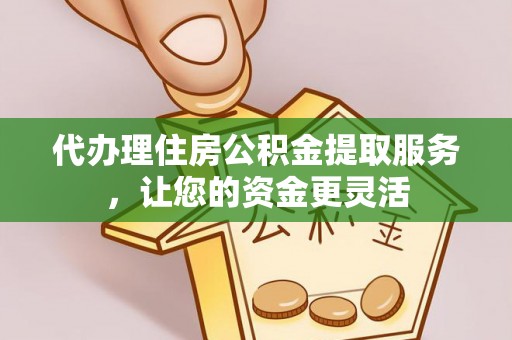 达仁代办理住房公积金提取服务，让您的资金更灵活