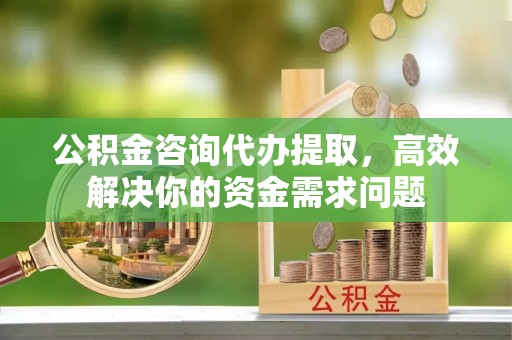 达仁公积金咨询代办提取，高效解决你的资金需求问题