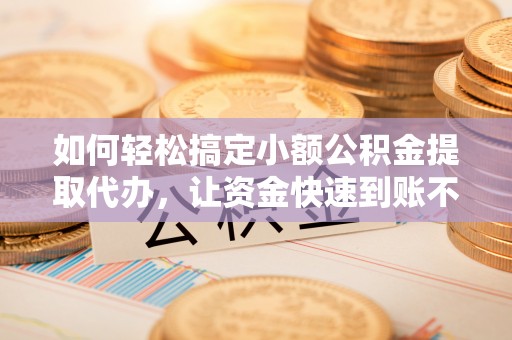 达仁如何轻松搞定小额公积金提取代办，让资金快速到账不是梦
