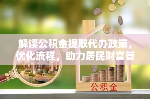 达仁解读公积金提取代办政策，优化流程，助力居民财富管理