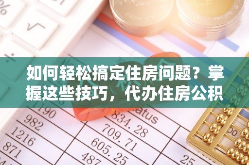 达仁如何轻松搞定住房问题？掌握这些技巧，代办住房公积金提取不再难