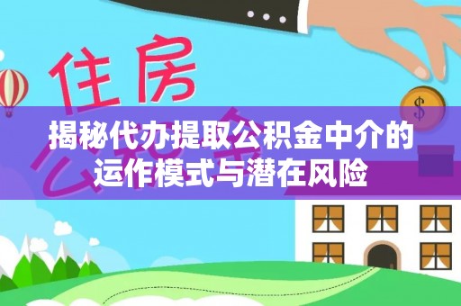 达仁揭秘代办提取公积金中介的运作模式与潜在风险