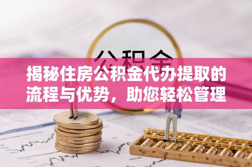 达仁揭秘住房公积金代办提取的流程与优势，助您轻松管理资金