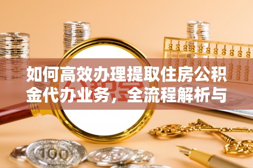 达仁如何高效办理提取住房公积金代办业务，全流程解析与实用建议