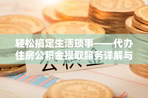 达仁轻松搞定生活琐事——代办住房公积金提取服务详解与实用指南