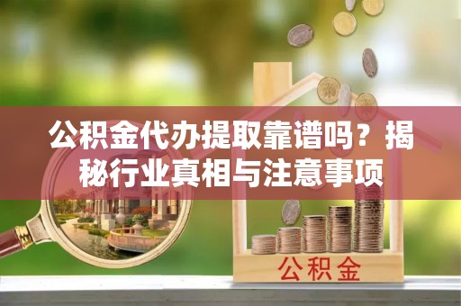 达仁公积金代办提取靠谱吗？揭秘行业真相与注意事项