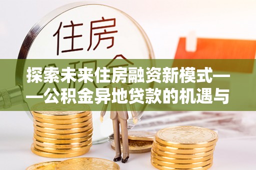 达仁探索未来住房融资新模式——公积金异地贷款的机遇与挑战