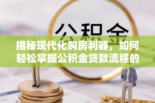 达仁揭秘现代化购房利器，如何轻松掌握公积金贷款流程的每一个细节