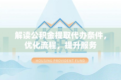 达仁解读公积金提取代办条件，优化流程，提升服务