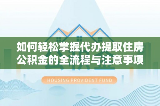达仁如何轻松掌握代办提取住房公积金的全流程与注意事项