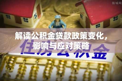 达仁解读公积金贷款政策变化，影响与应对策略