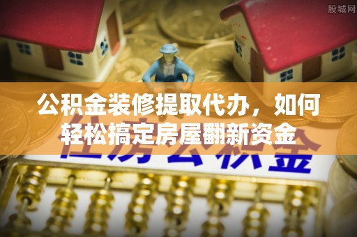 达仁公积金装修提取代办，如何轻松搞定房屋翻新资金