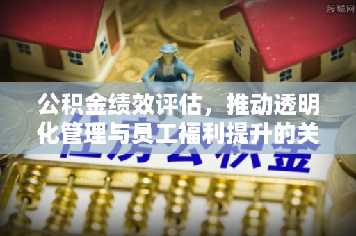 达仁公积金绩效评估，推动透明化管理与员工福利提升的关键