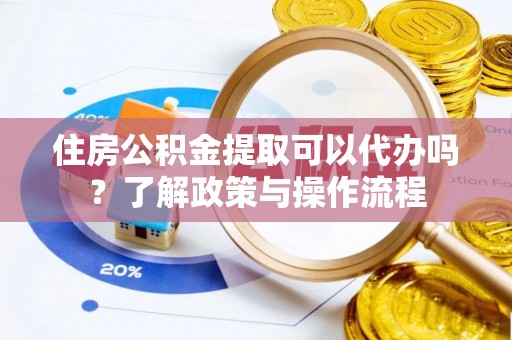 达仁住房公积金提取可以代办吗？了解政策与操作流程