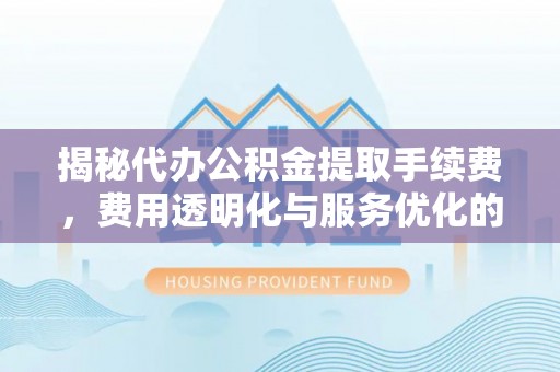 达仁揭秘代办公积金提取手续费，费用透明化与服务优化的关键
