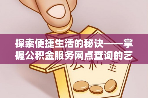 达仁探索便捷生活的秘诀——掌握公积金服务网点查询的艺术