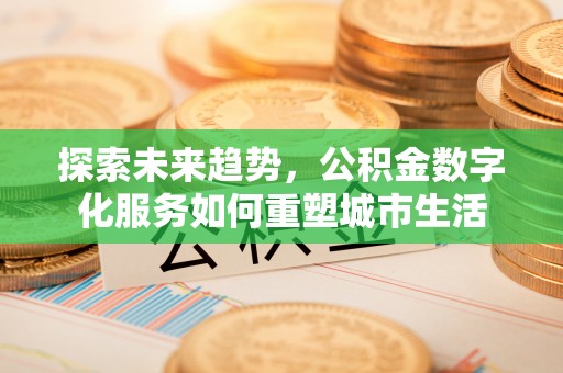 达仁探索未来趋势，公积金数字化服务如何重塑城市生活