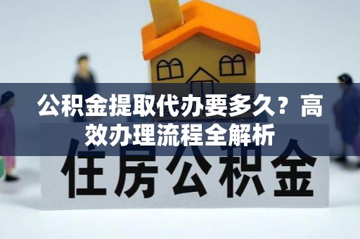达仁公积金提取代办要多久？高效办理流程全解析