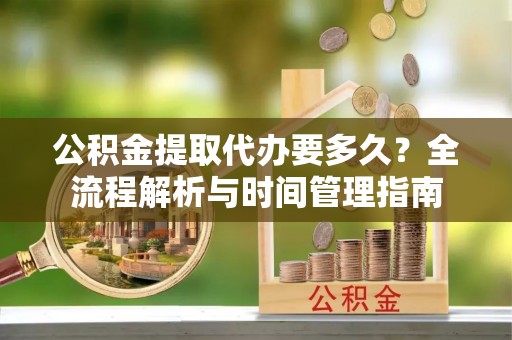 达仁公积金提取代办要多久？全流程解析与时间管理指南
