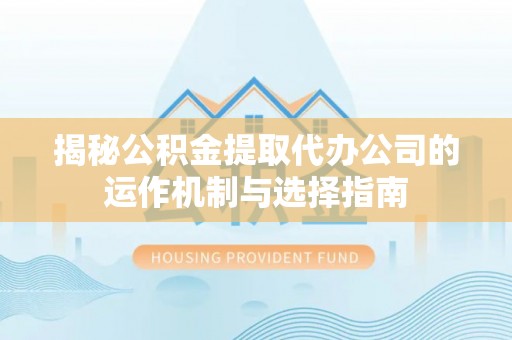 达仁揭秘公积金提取代办公司的运作机制与选择指南