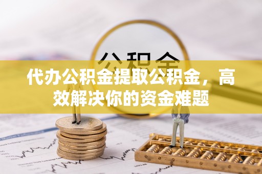 达仁代办公积金提取公积金，高效解决你的资金难题