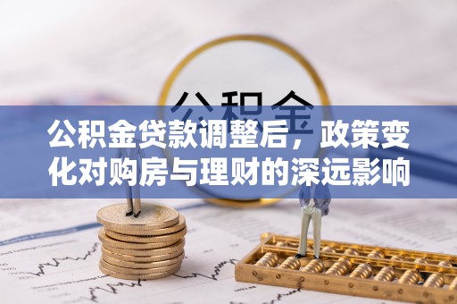 达仁公积金贷款调整后，政策变化对购房与理财的深远影响