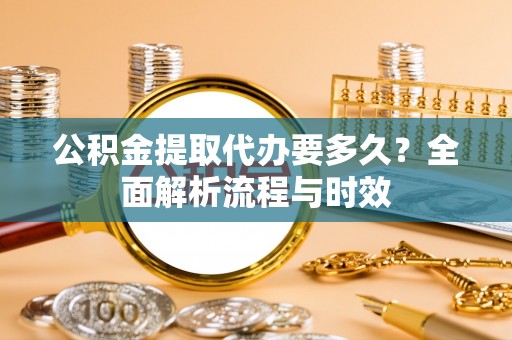 达仁公积金提取代办要多久？全面解析流程与时效