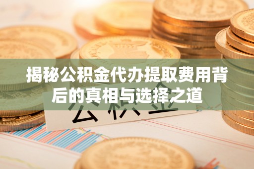 达仁揭秘公积金代办提取费用背后的真相与选择之道