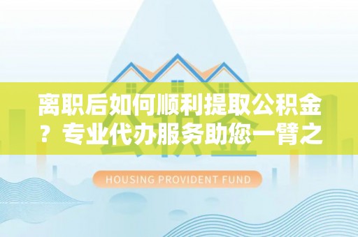 达仁离职后如何顺利提取公积金？专业代办服务助您一臂之力