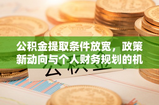 达仁公积金提取条件放宽，政策新动向与个人财务规划的机遇