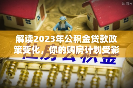 达仁解读2023年公积金贷款政策变化，你的购房计划受影响了吗？
