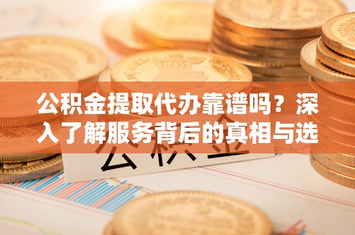 达仁公积金提取代办靠谱吗？深入了解服务背后的真相与选择指南