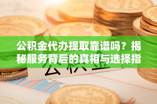 达仁公积金代办提取靠谱吗？揭秘服务背后的真相与选择指南
