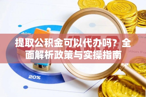达仁提取公积金可以代办吗？全面解析政策与实操指南
