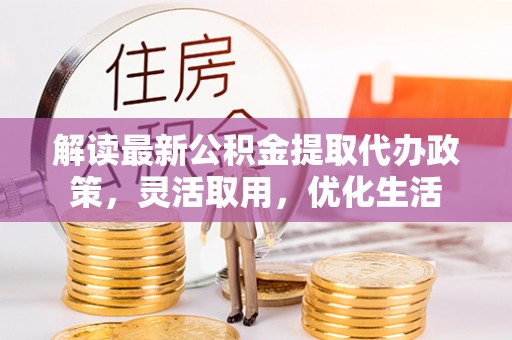 达仁解读最新公积金提取代办政策，灵活取用，优化生活