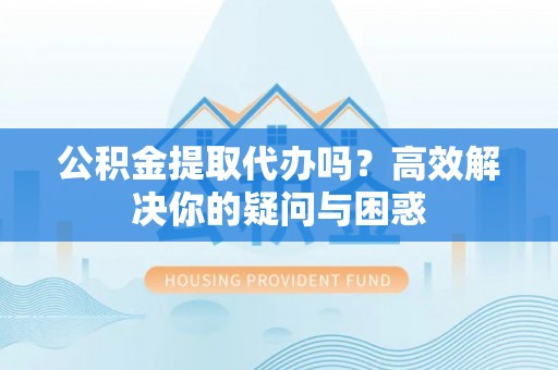 达仁公积金提取代办吗？高效解决你的疑问与困惑