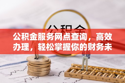 达仁公积金服务网点查询，高效办理，轻松掌握你的财务未来