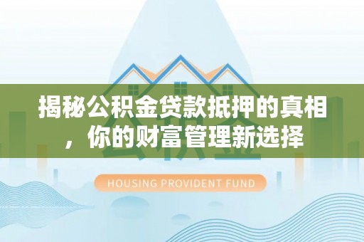 达仁揭秘公积金贷款抵押的真相，你的财富管理新选择