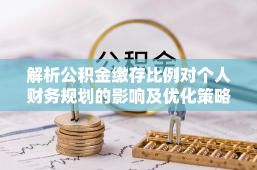 达仁解析公积金缴存比例对个人财务规划的影响及优化策略