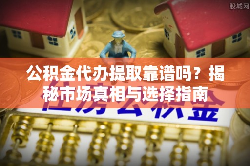 达仁公积金代办提取靠谱吗？揭秘市场真相与选择指南