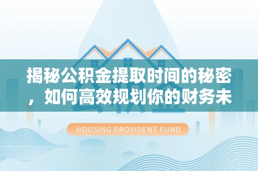 达仁揭秘公积金提取时间的秘密，如何高效规划你的财务未来