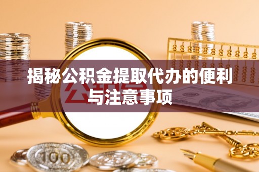达仁揭秘公积金提取代办的便利与注意事项