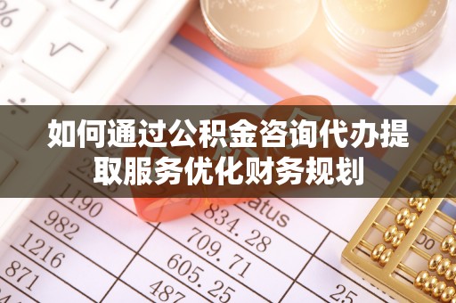达仁如何通过公积金咨询代办提取服务优化财务规划