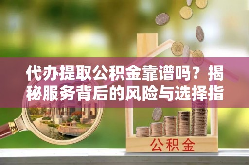 达仁代办提取公积金靠谱吗？揭秘服务背后的风险与选择指南