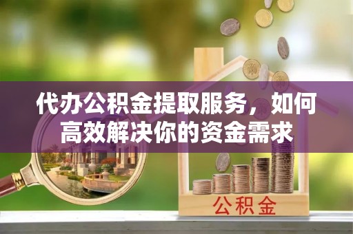 达仁代办公积金提取服务，如何高效解决你的资金需求