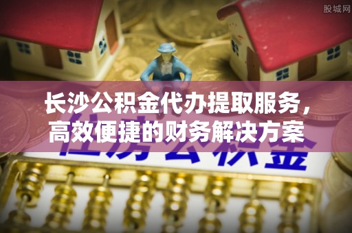 达仁长沙公积金代办提取服务，高效便捷的财务解决方案