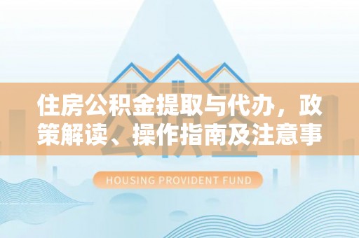 达仁住房公积金提取与代办，政策解读、操作指南及注意事项